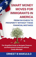 Smart Money Moves for Immigrants in America: FROM PAYCHECK TO PROSPERITY WITHOUT THESE MISTAKES: The Simplified Guide to Navigate Finances and Retirement in America without Costly Missteps