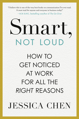 Smart, Not Loud: How to Get Noticed at Work for All the Right Reasons - Chen, Jessica