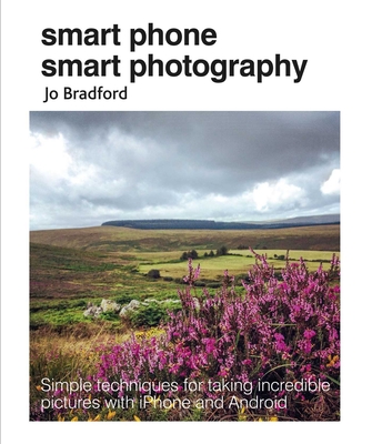 Smart Phone Smart Photography: Simple Techniques for Taking Incredible Pictures with iPhone and Android - Bradford, Jo