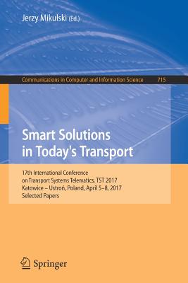 Smart Solutions in Today's Transport: 17th International Conference on Transport Systems Telematics, Tst 2017, Katowice - Ustro , Poland, April 5-8, 2017, Selected Papers - Mikulski, Jerzy (Editor)