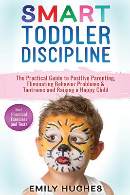Smart Toddler Discipline: The Practical Guide to Positive Parenting, Eliminating Behavior Problems & Tantrums and Raising a Happy Child - Hughes, Emily