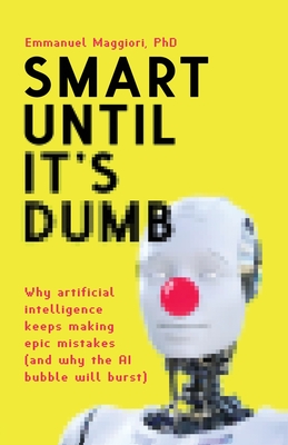 Smart Until It's Dumb: Why artificial intelligence keeps making epic mistakes (and why the AI bubble will burst) - Maggiori, Emmanuel