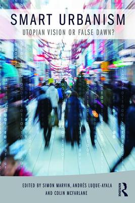 Smart Urbanism: Utopian vision or false dawn? - Marvin, Simon (Editor), and Luque-Ayala, Andrs (Editor), and McFarlane, Colin (Editor)