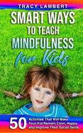 Smart Ways to Teach Mindfulness for Kids: 50 Activities That Will Make Your Kid Remain Calm, Happy, and Improve Their Social Skills