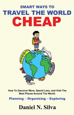 Smart Ways to Travel the World Cheap: How to Discover More, Spend Less, and Visit the Best Places Around the World.: Planning - Organising - Exploring - Silva, Daniel N