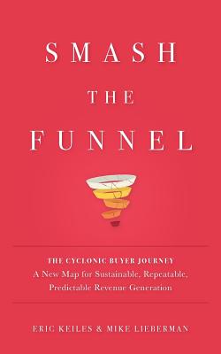 Smash the Funnel: The Cyclonic Buyer Journey--A New Map for Sustainable, Repeatable, Predictable Revenue Generation - Keiles, Eric, and Lieberman, Mike