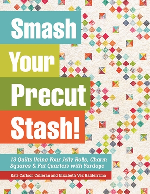 Smash Your Precut Stash!: 13 Quilts Using Your Jelly Rolls, Charm Squares,  Fat Quarters and Yardage - Colleran, Kate Carlson, and Balderrama, Elizabeth Veit