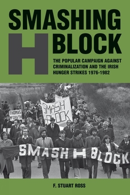 Smashing H-Block: The Popular Campaign against Criminalization and the Irish Hunger Strikes 1976-1982 - Ross, F. Stuart