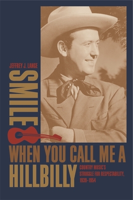 Smile When You Call Me a Hillbilly: Country Music's Struggle for Respectability, 1939-1954 - Lange, Jeffrey J