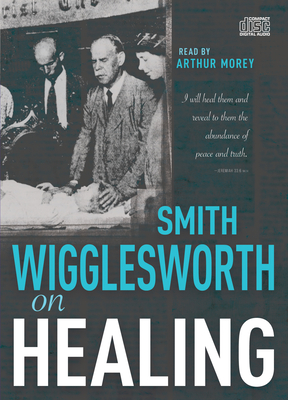 Smith Wigglesworth on Healing - Wigglesworth, Smith, and Morey, Arthur (Narrator)
