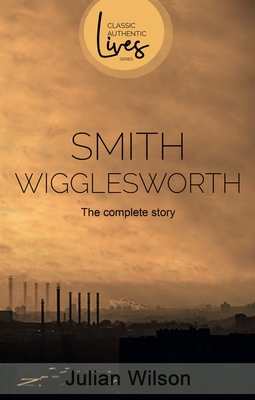 Smith Wigglesworth: The Complete Story - Wilson, Julian