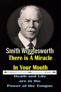 Smith Wigglesworth There Ia A Miracle in Your Mouth: Death and life are in the Power of the Tongue