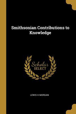 Smithsonian Contributions to Knowledge - Morgan, Lewis H
