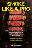 Smoke Like a Pro: 50 Electric Smoker Cooker Recipes for Delicious Barbecue and Flavorful Grill Meals Made Simple, Best BBQ Cookbook for Perfect Smoking