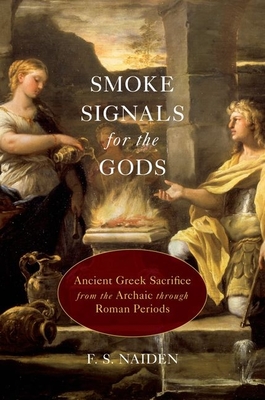 Smoke Signals for the Gods: Ancient Greek Sacrifice from the Archaic Through Roman Periods - Naiden, F S