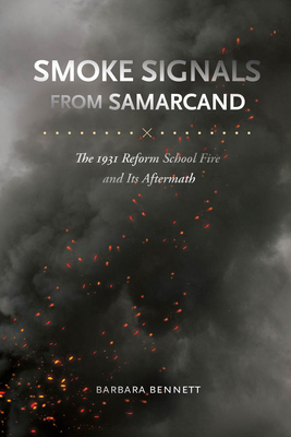Smoke Signals from Samarcand: The 1931 Reform School Fire and Its Aftermath - Bennett, Barbara