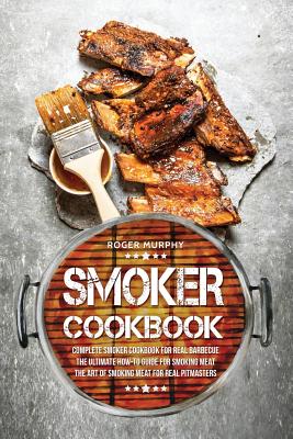 Smoker Cookbook: Complete Smoker Cookbook for Real Barbecue, The Ultimate How-To Guide for Smoking Meat, The Art of Smoking Meat for Real Pitmasters - Murphy, Roger