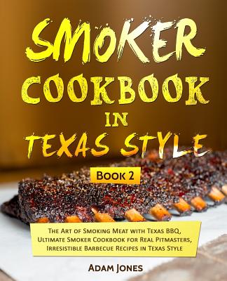 Smoker Cookbook in Texas Style: The Art of Smoking Meat with Texas BBQ, Ultimate Smoker Cookbook for Real Pitmasters, Irresistible Barbecue Recipes in Texas Style: Book 2 - Jones, Adam