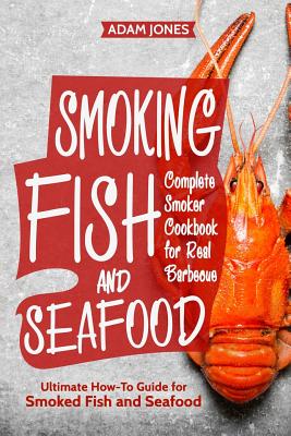 Smoking Fish and Seafood: Complete Smoker Cookbook for Real Barbecue, Ultimate How-To Guide for Smoked Fish and Seafood - Jones, Adam