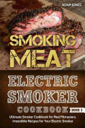 Smoking Meat: Electric Smoker Cookbook: Ultimate Smoker Cookbook for Real Pitmasters, Irresistible Recipes for Your Electric Smoker [ Book 2 ]