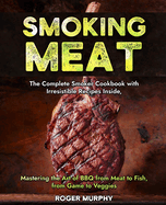 Smoking Meat: The Complete Smoker Cookbook with Irresistible Recipes Inside, Mastering the Art of BBQ from Meat to Fish, from Game to Veggies
