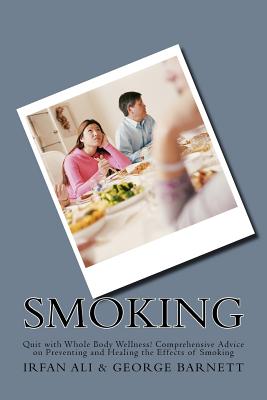 Smoking: Quit with Whole Body Wellness! Comprehensive Advice on Preventing and Healing the Effects of Smoking - Barnett, George, and Ali, Irfan