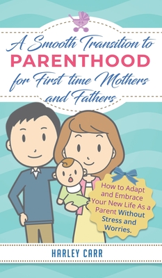 Smooth Transition to Parenthood for First Time Mothers and Fathers: How to Adapt and Embrace your New Life as a Parent without Stress and Worries - Carr, Harley