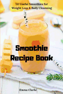 Smoothie Recipe Book: 50 Useful Smoothies for Weight Loss & Body Cleansing