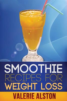 Smoothie Recipes for Weight Loss - Alston Valerie, and Alston, Valerie