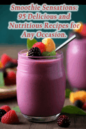 Smoothie Sensations: 95 Delicious and Nutritious Recipes for Any Occasion.