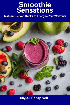 Smoothie Sensations: Nutrient-Packed Drinks to Energize Your Workouts - Campbell, Nigel