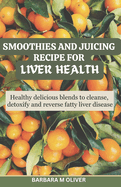 Smoothies and Juicing Recipe for Liver Health: Healthy delicious blends to cleanse, detoxify and reverse fatty liver disease