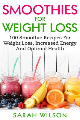 Smoothies for Weight Loss: 100 Smoothie Recipes for Weight Loss, Increased Energy and Optimal Health - Wilson, Sarah, Ms., RN, Msn