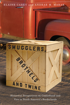 Smugglers, Brothels, and Twine: Historical Perspectives on Contraband and Vice in North America's Borderlands - Carey, Elaine (Editor), and Marak, Andrae M (Editor)