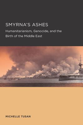 Smyrna's Ashes: Humanitarianism, Genocide, and the Birth of the Middle East Volume 5 - Tusan, Michelle