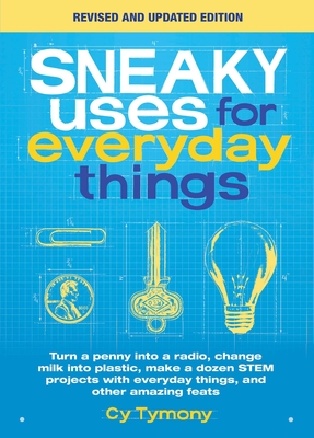 Sneaky Uses for Everyday Things, Revised Edition: Turn a Penny Into a Radio, Change Milk Into Plastic, Make a Dozen Stem Projects with Everyday Things, and Other Amazing Feats - Tymony, Cy