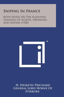 Sniping in France: With Notes on the Scientific Training of Scouts, Observers, and Snipers (1920) - Hesketh-Prichard, H, Major, and Stirkoke, General Lord Horne of (Foreword by)