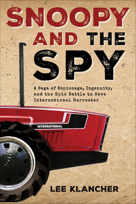 Snoopy and the Spy: A Saga of Espionage, Ingenuity, and the Epic Battle to Save International Harvester - Klancher, Lee