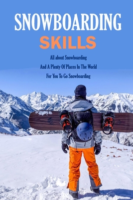 Snowboarding Skills: All about Snowboarding And A Plenty Of Places In The World For You To Go Snowboarding: Guide To Snowboarding - Donaldson, Jamaine
