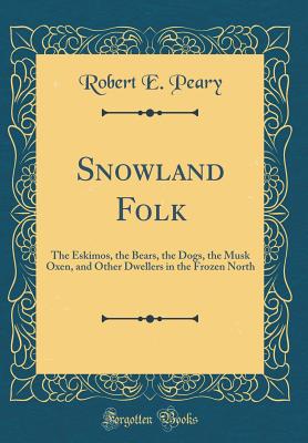 Snowland Folk: The Eskimos, the Bears, the Dogs, the Musk Oxen, and Other Dwellers in the Frozen North (Classic Reprint) - Peary, Robert E