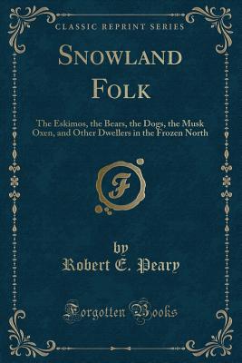 Snowland Folk: The Eskimos, the Bears, the Dogs, the Musk Oxen, and Other Dwellers in the Frozen North (Classic Reprint) - Peary, Robert E