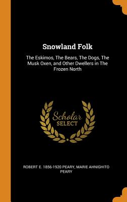 Snowland Folk: The Eskimos, The Bears, The Dogs, The Musk Oxen, and Other Dwellers in The Frozen North - Peary, Robert E 1856-1920, and Peary, Marie Ahnighito