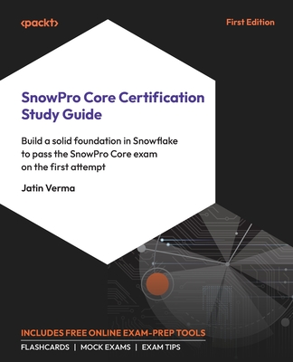 SnowPro Core Certification Study Guide: Build a solid foundation in Snowflake to pass the SnowPro Core exam on the first attempt - Verma, Jatin
