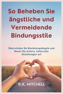 So Beheben Sie ?ngstliche und Vermeidende Bindungsstile: ?berwinden Sie Beziehungs?ngste und Bauen Sie sichere, Liebevolle Beziehungen auf - Mitchell, R K