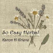 So Easy Herbal: Ten Herbs and How to Grow Them, Use Them and Save Money