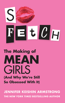 So Fetch: The Making of Mean Girls (and Why We'Re Still So Obsessed with it) - Armstrong, Jennifer Keishin