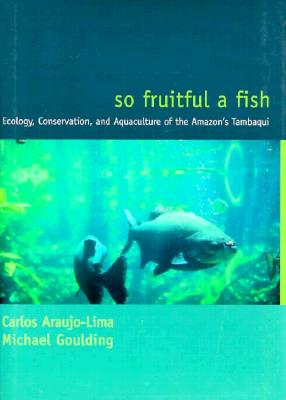 So Fruitful a Fish: Conservation Ecology of the Amazon's Tambaqui - Araujo-Lima, Carlos, and Goulding, Michael