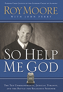 So Help Me God: The Ten Commandments, Judicial Tyranny, and the Battle for Religious Freedom - Perry, John, and Moore, Roy
