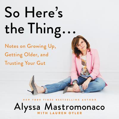 So Here's the Thing... Lib/E: Notes on Growing Up, Getting Older, and Trusting Your Gut - Mastromonaco, Alyssa (Read by), and Oyler, Lauren (Contributions by)