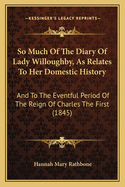 So Much Of The Diary Of Lady Willoughby, As Relates To Her Domestic History: And To The Eventful Period Of The Reign Of Charles The First (1845)